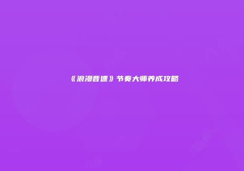 《浪漫音速》节奏大师养成攻略
