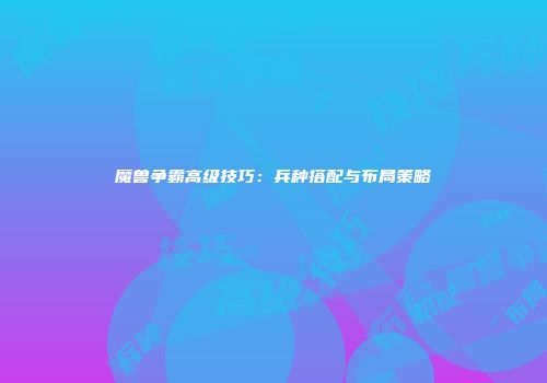 魔兽争霸高级技巧：兵种搭配与布局策略