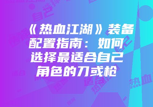 《热血江湖》装备配置指南：如何选择最适合自己角色的刀或枪