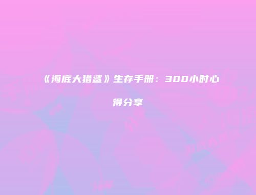 《海底大猎鲨》生存手册：300小时心得分享
