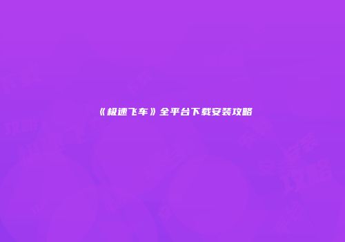 《极速飞车》全平台下载安装攻略