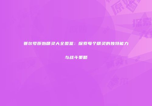赛尔号原始精灵大全图鉴：探索每个精灵的独特能力与战斗策略