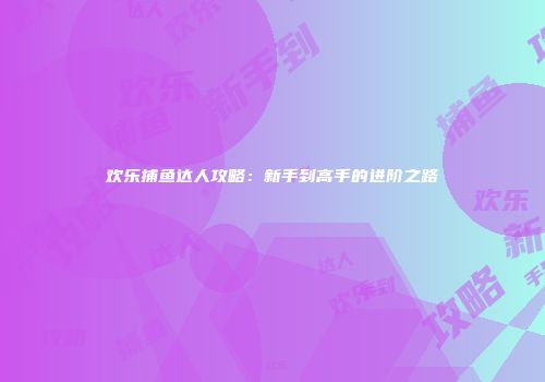 欢乐捕鱼达人攻略：新手到高手的进阶之路