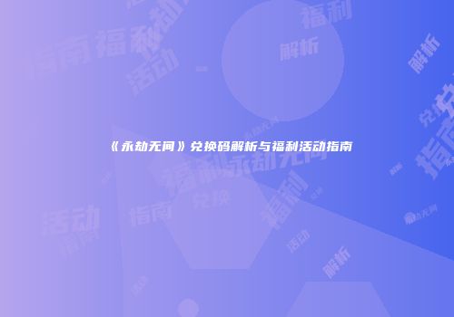 《永劫无间》兑换码解析与福利活动指南