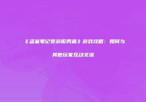 《盗墓笔记页游服务端》游戏攻略：如何与其他玩家互动交流