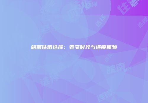 皖南住宿选择：老宅时光与连锁体验