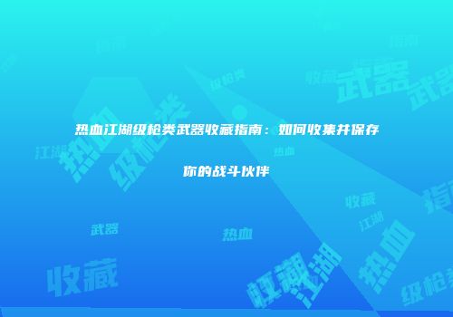 热血江湖级枪类武器收藏指南：如何收集并保存你的战斗伙伴