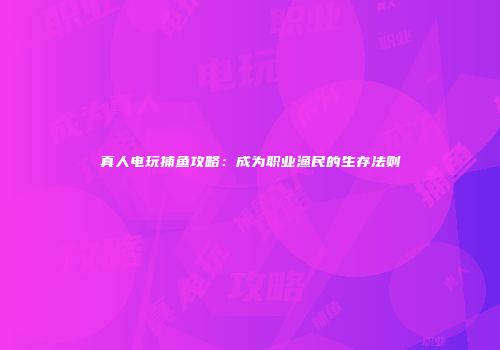 真人电玩捕鱼攻略：成为职业渔民的生存法则