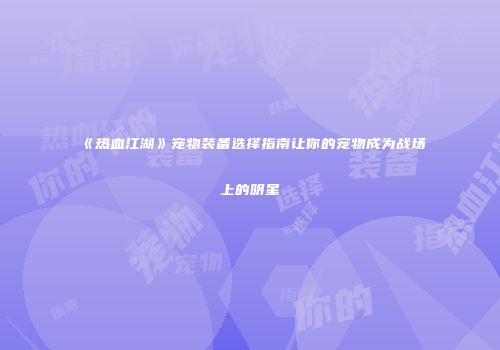 《热血江湖》宠物装备选择指南让你的宠物成为战场上的明星