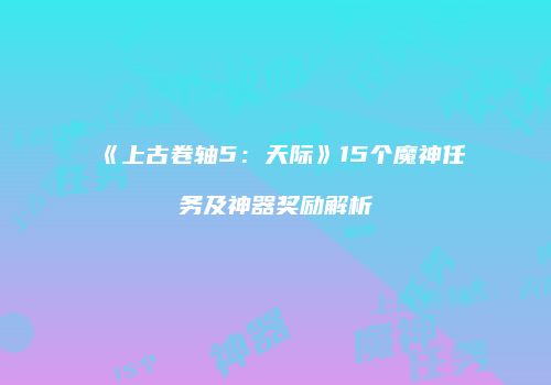 《上古卷轴5：天际》15个魔神任务及神器奖励解析