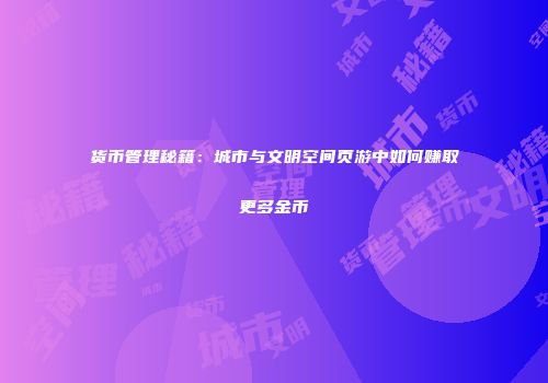 货币管理秘籍：城市与文明空间页游中如何赚取更多金币