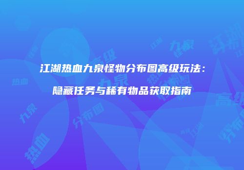 江湖热血九泉怪物分布图高级玩法:隐藏任务与稀有物品获取指南