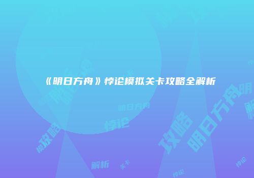 《明日方舟》悖论模拟关卡攻略全解析