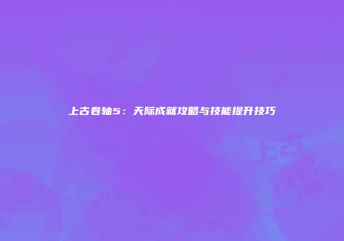 上古卷轴5：天际成就攻略与技能提升技巧