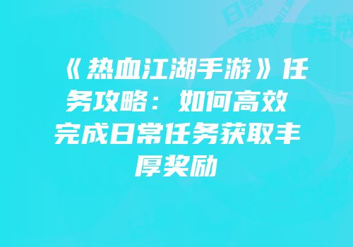 《热血江湖手游》任务攻略：如何高效完成日常任务获取丰厚奖励