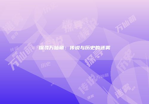 探寻万仙萌：传说与历史的迷雾
