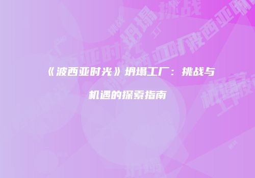 《波西亚时光》坍塌工厂：挑战与机遇的探索指南