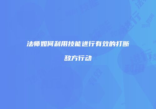法师如何利用技能进行有效的打断敌方行动