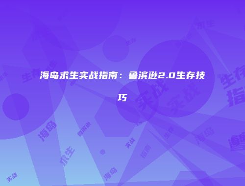 海岛求生实战指南：鲁滨逊2.0生存技巧