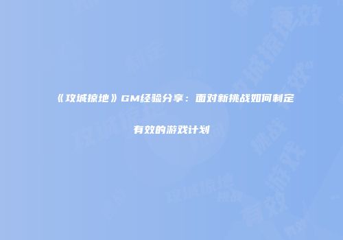 《攻城掠地》GM经验分享：面对新挑战如何制定有效的游戏计划