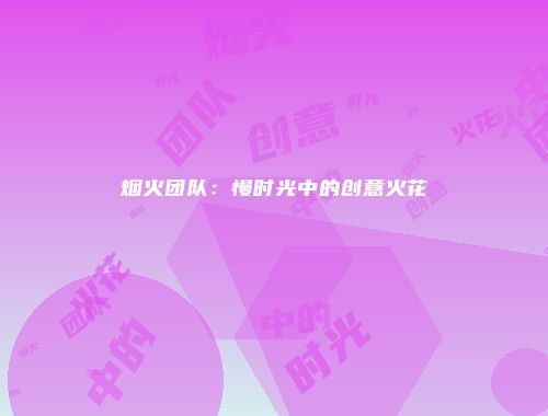 烟火团队：慢时光中的创意火花