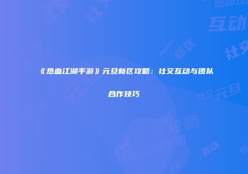 《热血江湖手游》元旦新区攻略:社交互动与团队合作技巧