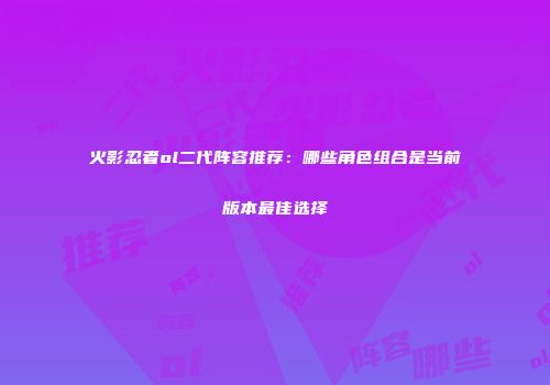 火影忍者ol二代阵容推荐:哪些角色组合是当前版本最佳选择