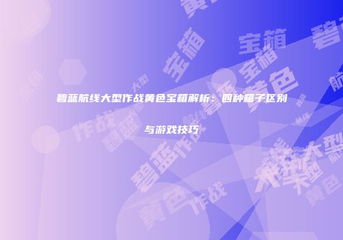 碧蓝航线大型作战黄色宝箱解析：四种箱子区别与游戏技巧