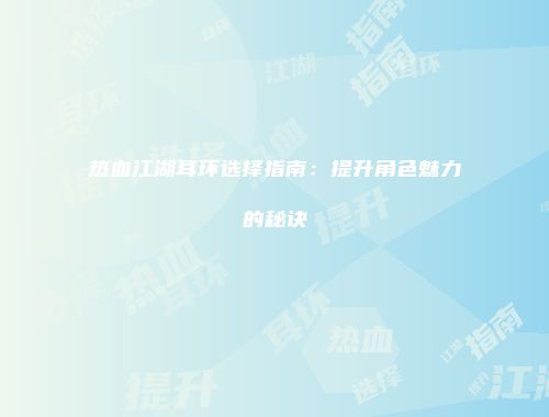 热血江湖耳环选择指南：提升角色魅力的秘诀