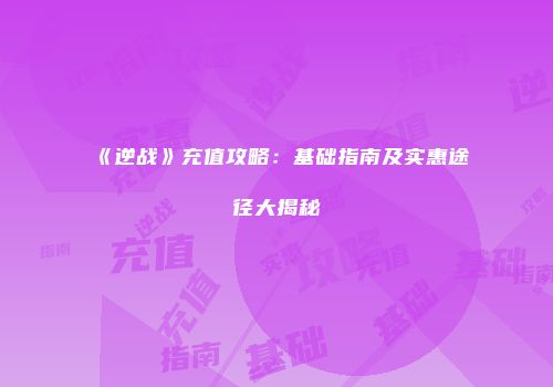 《逆战》充值攻略：基础指南及实惠途径大揭秘