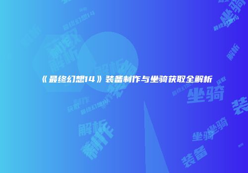 《最终幻想14》装备制作与坐骑获取全解析