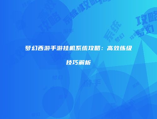 梦幻西游手游挂机系统攻略：高效练级技巧解析