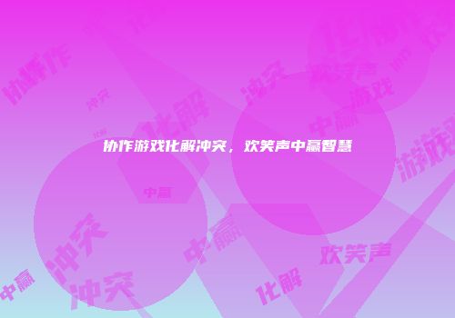 协作游戏化解冲突，欢笑声中赢智慧