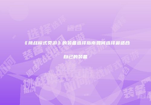 《挑战模式页游》的装备选择指南如何选择最适合自己的装备