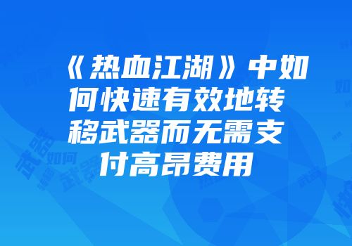 《热血江湖》中如何快速有效地转移武器而无需支付高昂费用