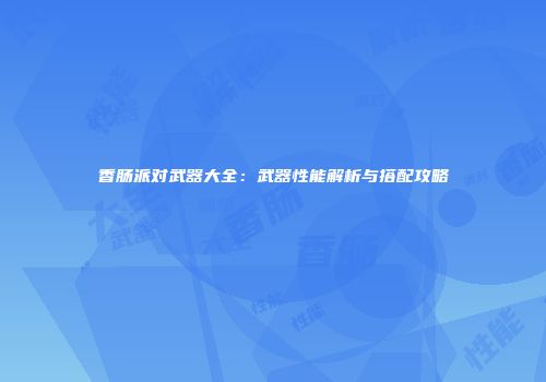 香肠派对武器大全：武器性能解析与搭配攻略