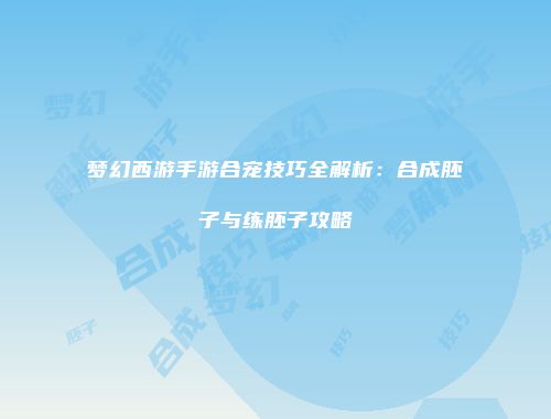 梦幻西游手游合宠技巧全解析：合成胚子与练胚子攻略
