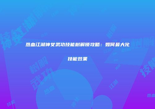 热血江湖神女武功技能树解锁攻略:如何最大化技能效果