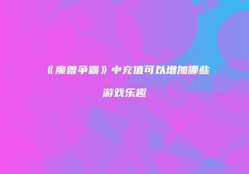 《魔兽争霸》中充值可以增加哪些游戏乐趣
