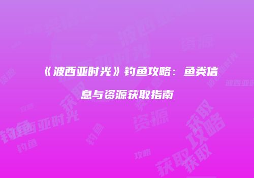 《波西亚时光》钓鱼攻略：鱼类信息与资源获取指南