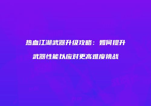 热血江湖武器升级攻略：如何提升武器性能以应对更高难度挑战
