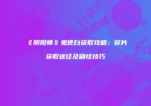 《阴阳师》鬼使白获取攻略：碎片获取途径及刷怪技巧