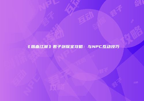 《热血江湖》君子剑探宝攻略：与NPC互动技巧