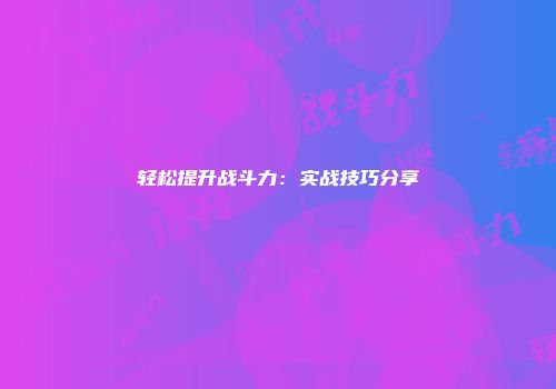 轻松提升战斗力：实战技巧分享