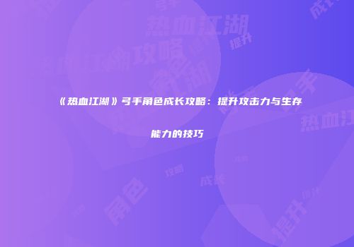 《热血江湖》弓手角色成长攻略：提升攻击力与生存能力的技巧