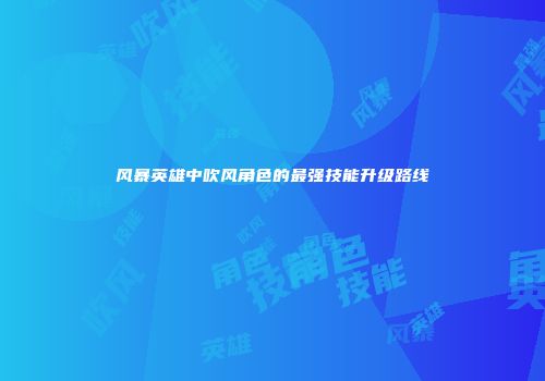风暴英雄中吹风角色的最强技能升级路线