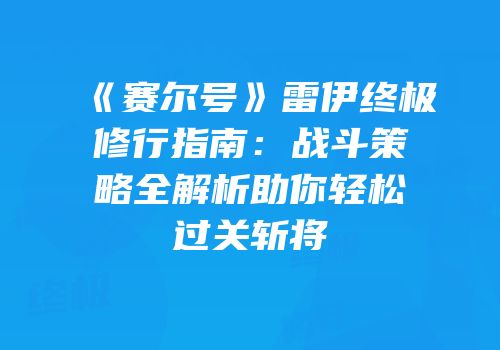 《赛尔号》雷伊终极修行指南：战斗策略全解析助你轻松过关斩将