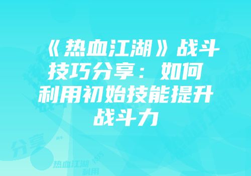 《热血江湖》战斗技巧分享：如何利用初始技能提升战斗力