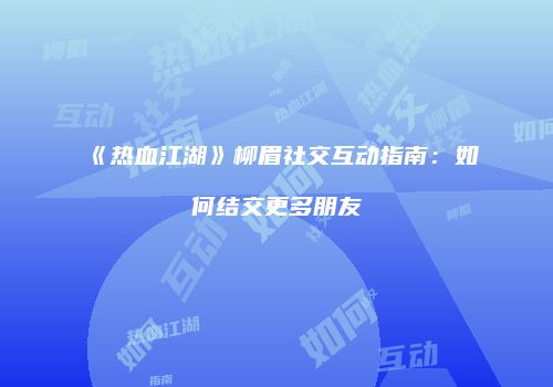 《热血江湖》柳眉社交互动指南：如何结交更多朋友