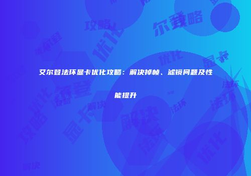 艾尔登法环显卡优化攻略：解决掉帧、滤镜问题及性能提升